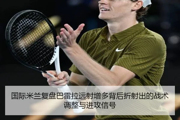 国际米兰复盘巴雷拉远射增多背后折射出的战术调整与进攻信号