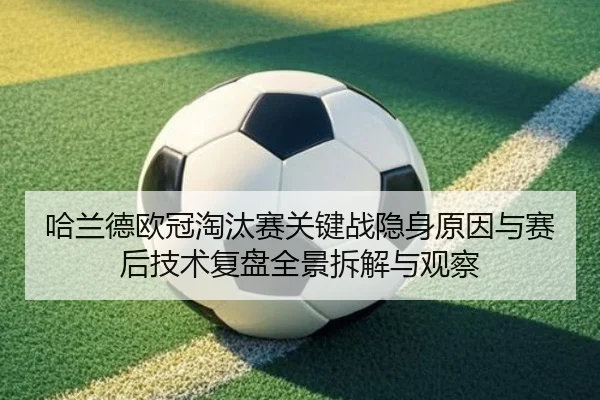 哈兰德欧冠淘汰赛关键战隐身原因与赛后技术复盘全景拆解与观察