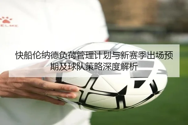 快船伦纳德负荷管理计划与新赛季出场预期及球队策略深度解析