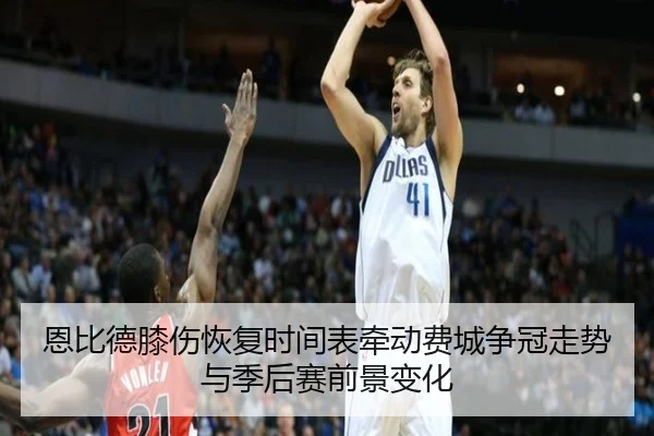 恩比德膝伤恢复时间表牵动费城争冠走势与季后赛前景变化
