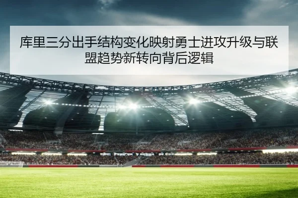 库里三分出手结构变化映射勇士进攻升级与联盟趋势新转向背后逻辑