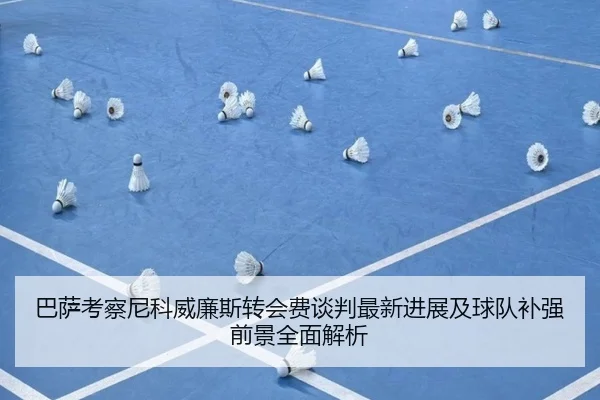 巴萨考察尼科威廉斯转会费谈判最新进展及球队补强前景全面解析