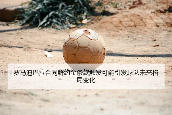 罗马迪巴拉合同解约金条款触发可能引发球队未来格局变化